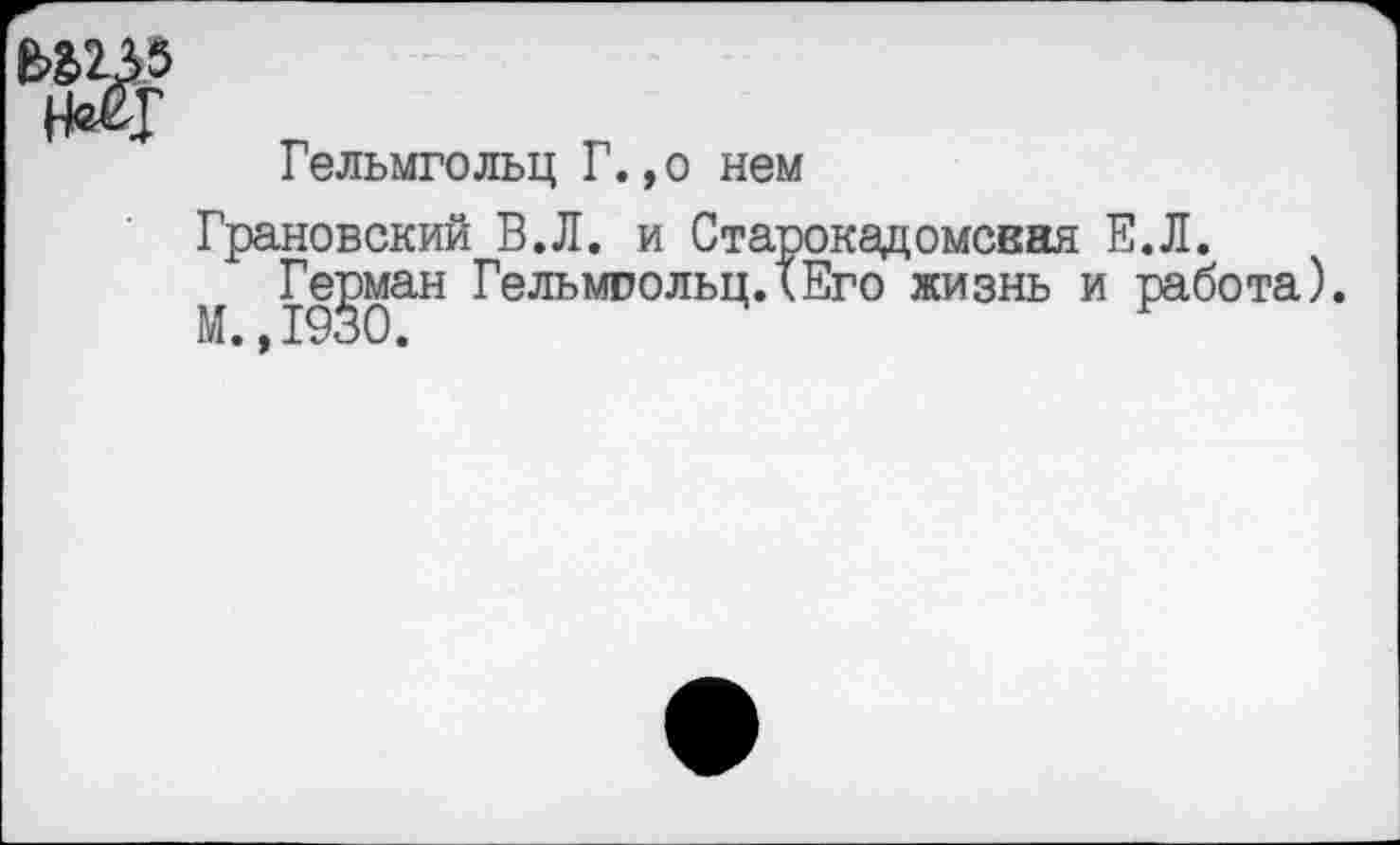 ﻿Гельмгольц Г.,о нем
Грановский В.Л. и Старокадомсвня Е.Л.
М 19§0аН ^ельмпольц,*®го жизнь и работа)